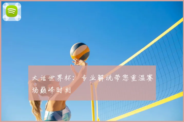 大话世界杯：专业解说带您重温赛场巅峰时刻