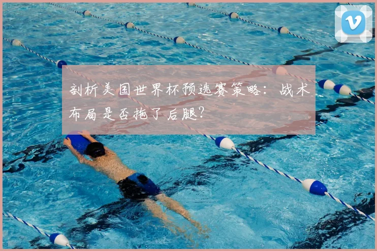 剖析美国世界杯预选赛策略：战术布局是否拖了后腿？