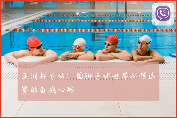 亚洲杯专访:国脚亲述世界杯预选赛的备战心路