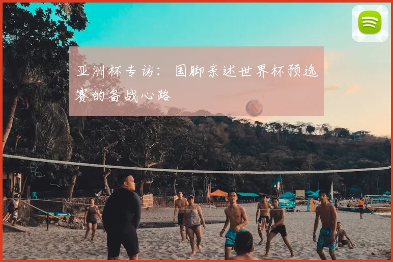 亚洲杯专访:国脚亲述世界杯预选赛的备战心路